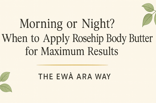 Morning or Night? When to Apply Rosehip Body Butter for Maximum Results; The Ewà Ara Way